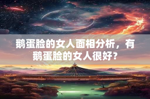 鹅蛋脸的女人面相分析,有鹅蛋脸的女人很好? 鹅蛋脸的女人面相分析,有鹅蛋脸的女人很好?