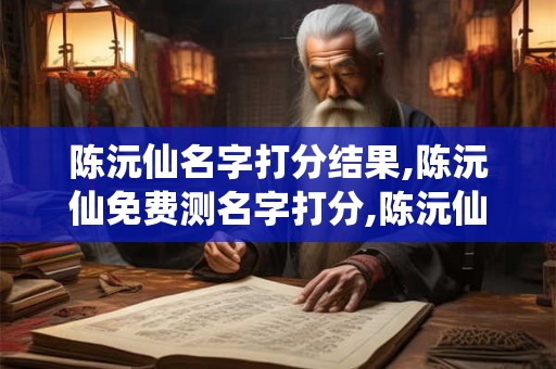 陈沅仙名字打分结果,陈沅仙免费测名字打分,陈沅仙周易免费测名字打分