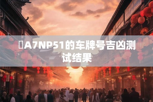 魯A7NP51的车牌号吉凶测试结果