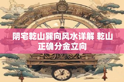 阴宅乾山巽向风水详解 乾山正确分金立向