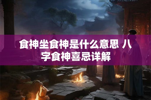 食神坐食神是什么意思 八字食神喜忌详解 食神坐食神是什么意思 八字食神喜忌详解