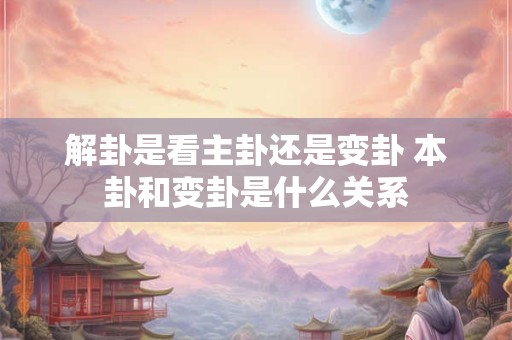 解卦是看主卦还是变卦 本卦和变卦是什么关系