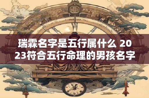 瑞霖名字是五行属什么 2023符合五行命理的男孩名字