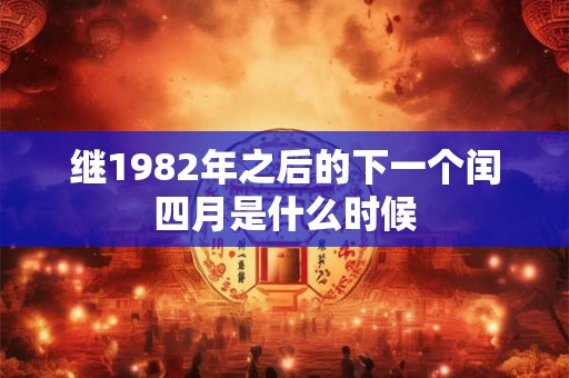 继1982年之后的下一个闰四月是什么时候