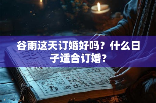 谷雨这天订婚好吗？什么日子适合订婚？