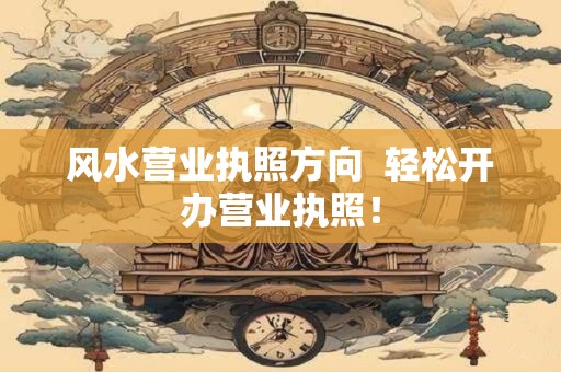 风水营业执照方向  轻松开办营业执照！