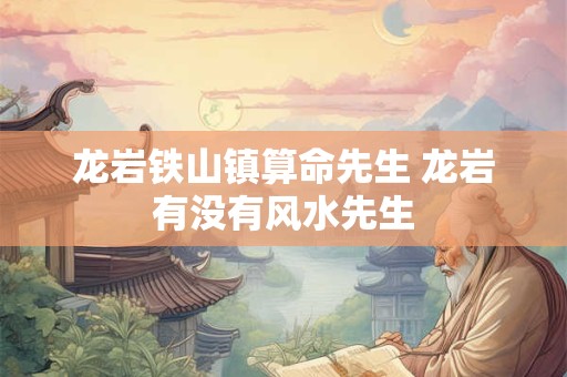 龙岩铁山镇算命先生 龙岩有没有风水先生