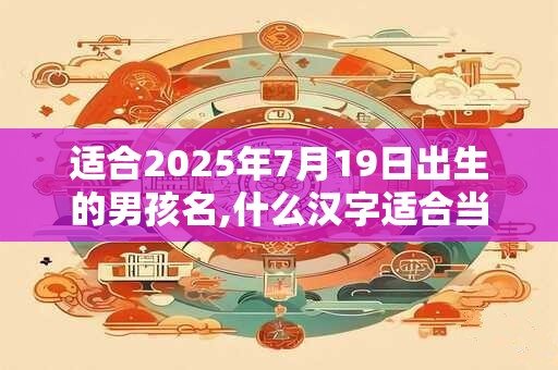 适合2025年7月19日出生的男孩名,什么汉字适合当名字