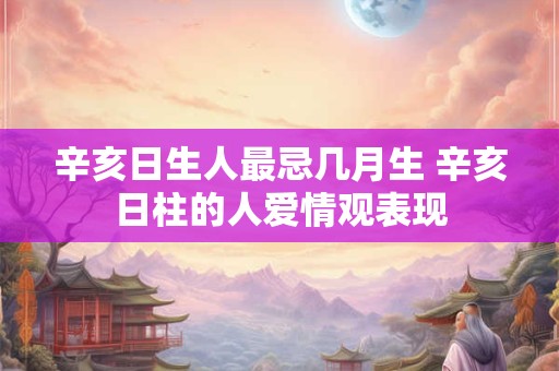 辛亥日生人最忌几月生 辛亥日柱的人爱情观表现