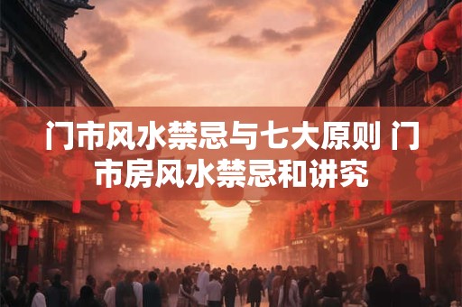 门市风水禁忌与七大原则 门市房风水禁忌和讲究