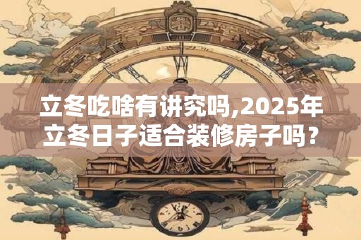 立冬吃啥有讲究吗,2025年立冬日子适合装修房子吗？