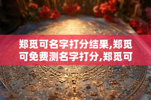 郑觅可名字打分结果,郑觅可免费测名字打分,郑觅可周易免费测名字打分