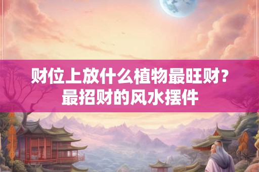 财位上放什么植物最旺财？最招财的风水摆件