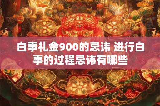 白事礼金900的忌讳 进行白事的过程忌讳有哪些
