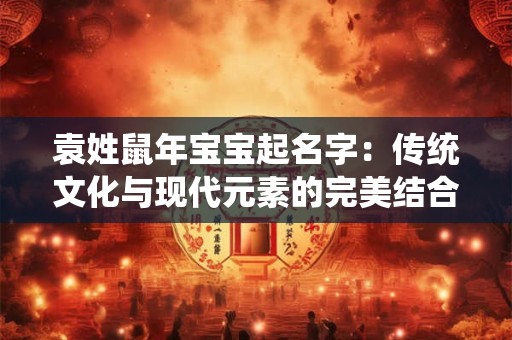 袁姓鼠年宝宝起名字：传统文化与现代元素的完美结合