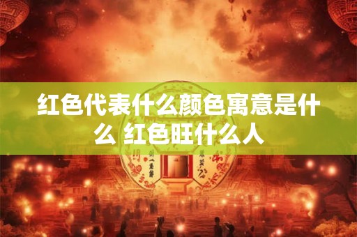 红色代表什么颜色寓意是什么 红色旺什么人