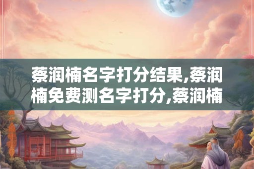 蔡润楠名字打分结果,蔡润楠免费测名字打分,蔡润楠周易免费测名字打分