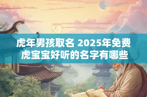 虎年男孩取名 2025年免费 虎宝宝好听的名字有哪些