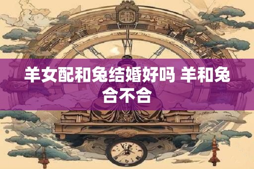 羊女配和兔结婚好吗 羊和兔合不合