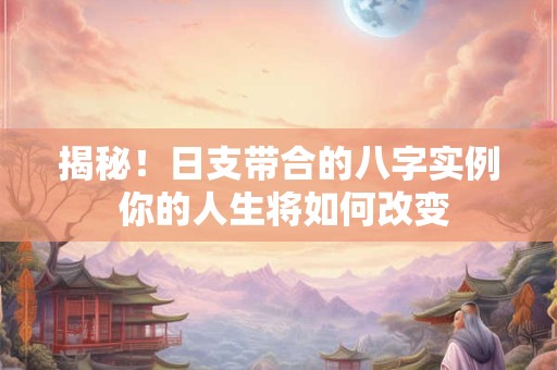 揭秘！日支带合的八字实例 你的人生将如何改变