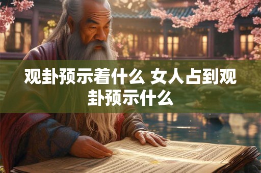 观卦预示着什么 女人占到观卦预示什么