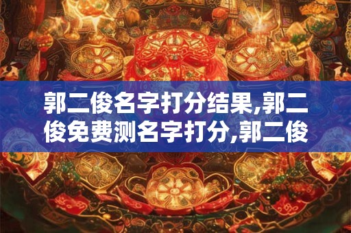 郭二俊名字打分结果,郭二俊免费测名字打分,郭二俊周易免费测名字打分