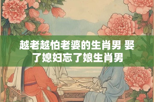 越老越怕老婆的生肖男 娶了媳妇忘了娘生肖男