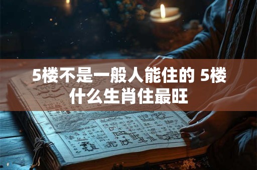 5楼不是一般人能住的 5楼什么生肖住最旺