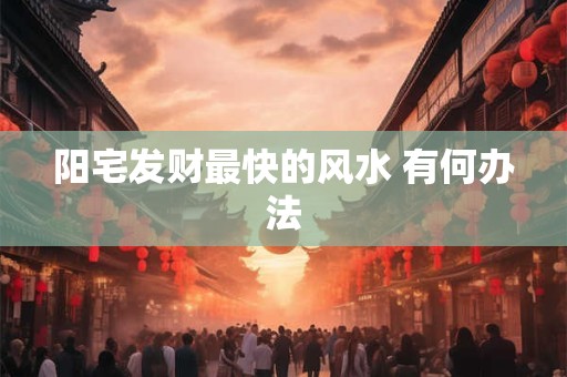 阳宅发财最快的风水 有何办法