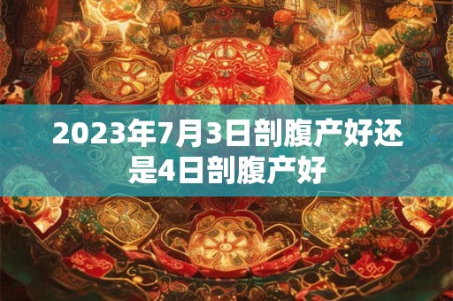 2023年7月3日剖腹产好还是4日剖腹产好