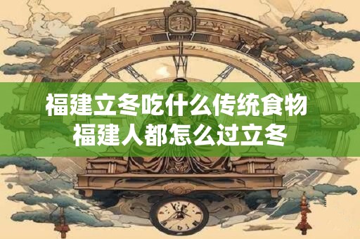 福建立冬吃什么传统食物 福建人都怎么过立冬 福建立冬吃什么传统食物 福建人都怎么过立冬