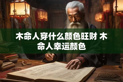 木命人穿什么颜色旺财 木命人幸运颜色