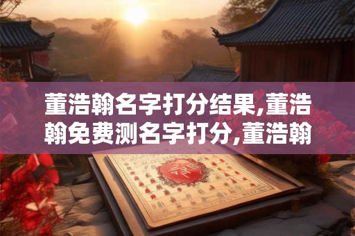 董浩翰名字打分结果,董浩翰免费测名字打分,董浩翰周易免费测名字打分