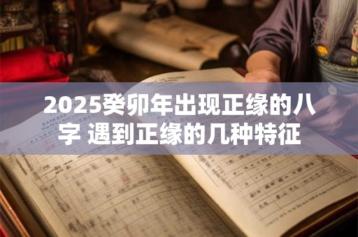 2025癸卯年出现正缘的八字 遇到正缘的几种特征