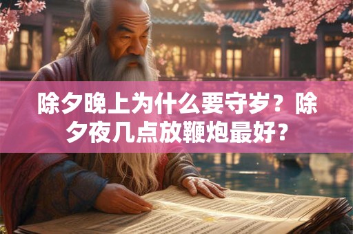 除夕晚上为什么要守岁?除夕夜几点放鞭炮最好? 除夕晚上为什么要守岁?除夕夜几点放鞭炮最好?