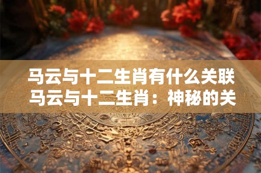马云与十二生肖有什么关联 马云与十二生肖：神秘的关联揭秘