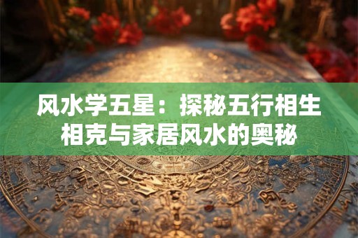 风水学五星：探秘五行相生相克与家居风水的奥秘