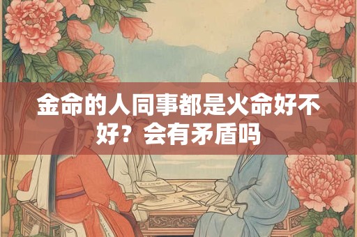 金命的人同事都是火命好不好？会有矛盾吗