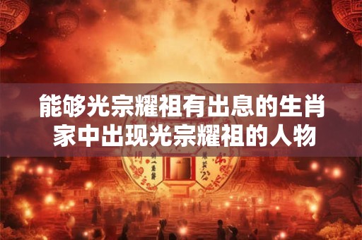 能够光宗耀祖有出息的生肖 家中出现光宗耀祖的人物征兆