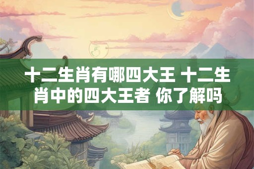 十二生肖有哪四大王 十二生肖中的四大王者 你了解吗