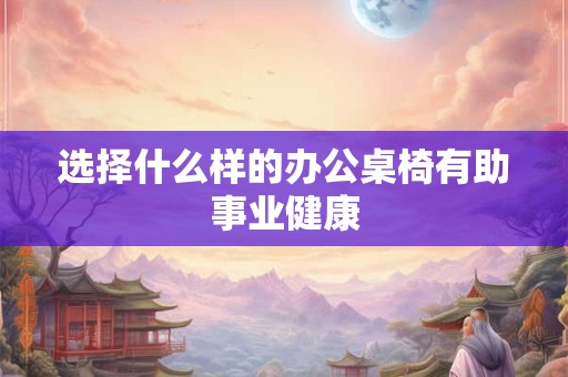 选择什么样的办公桌椅有助事业健康