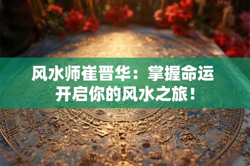 风水师崔晋华：掌握命运 开启你的风水之旅！