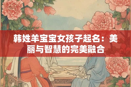 韩姓羊宝宝女孩子起名：美丽与智慧的完美融合