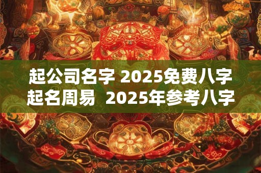 起公司名字 2025免费八字起名周易  2025年参考八字取名大全