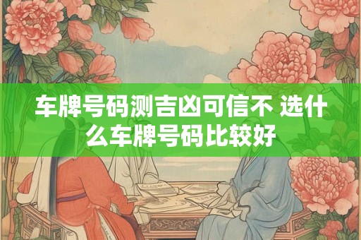 车牌号码测吉凶可信不 选什么车牌号码比较好