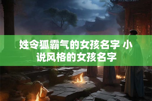 姓令狐霸气的女孩名字 小说风格的女孩名字