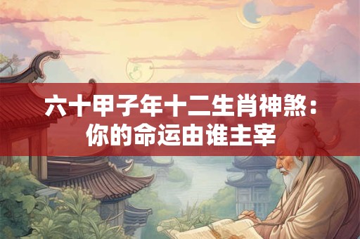 六十甲子年十二生肖神煞：你的命运由谁主宰