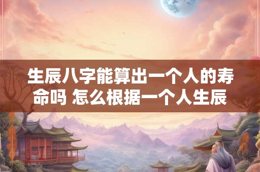 生辰八字能算出一个人的寿命吗 怎么根据一个人生辰八字算出寿命