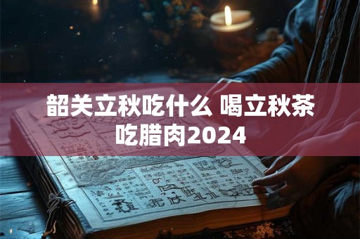 韶关立秋吃什么 喝立秋茶吃腊肉2024