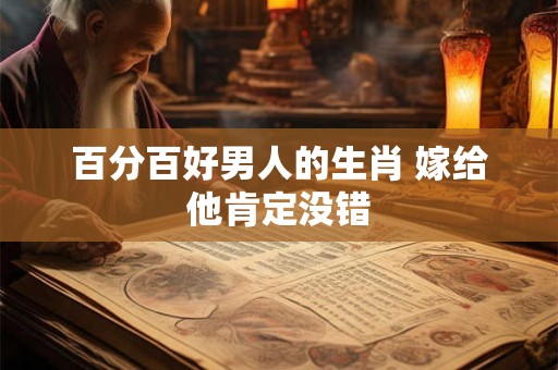 百分百好男人的生肖 嫁给他肯定没错